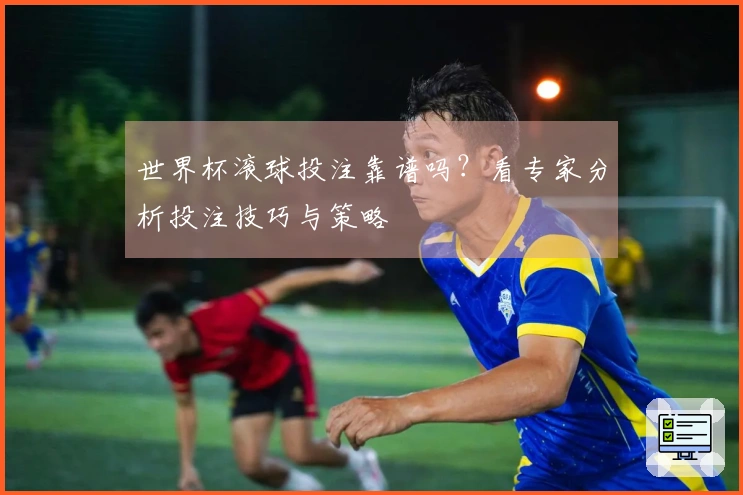 世界杯滚球投注靠谱吗？看专家分析投注技巧与策略