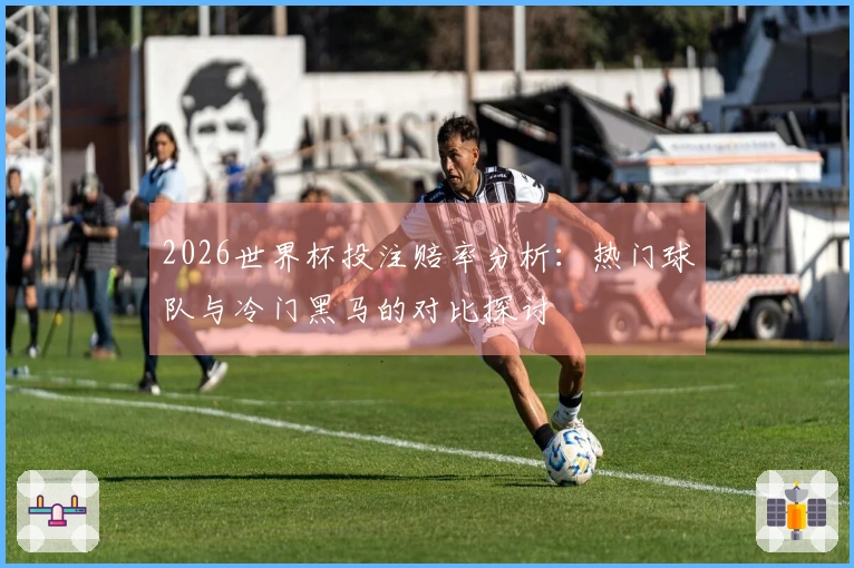 2026世界杯投注赔率分析：热门球队与冷门黑马的对比探讨