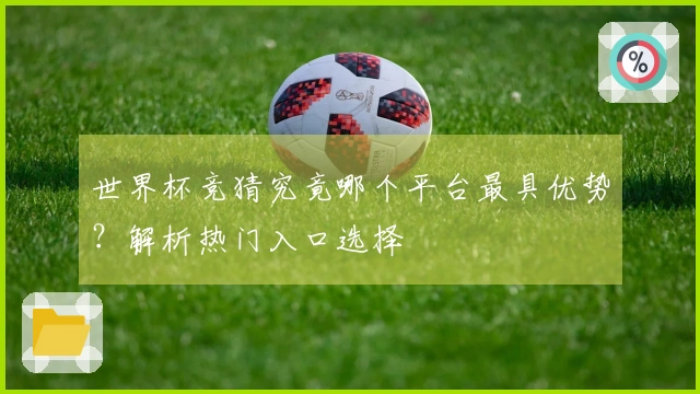 世界杯竞猜究竟哪个平台最具优势？解析热门入口选择