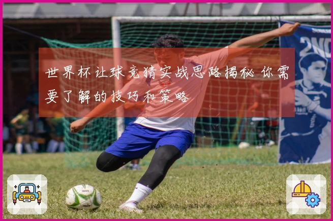 世界杯让球竞猜实战思路揭秘 你需要了解的技巧和策略