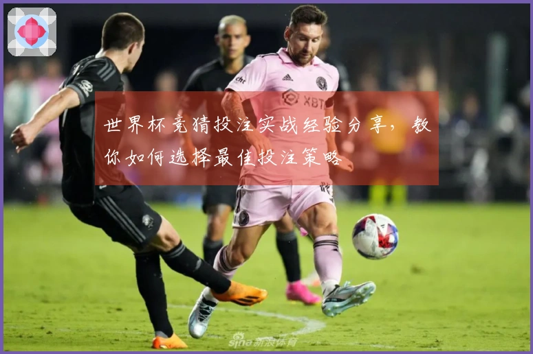 世界杯竞猜投注实战经验分享，教你如何选择最佳投注策略