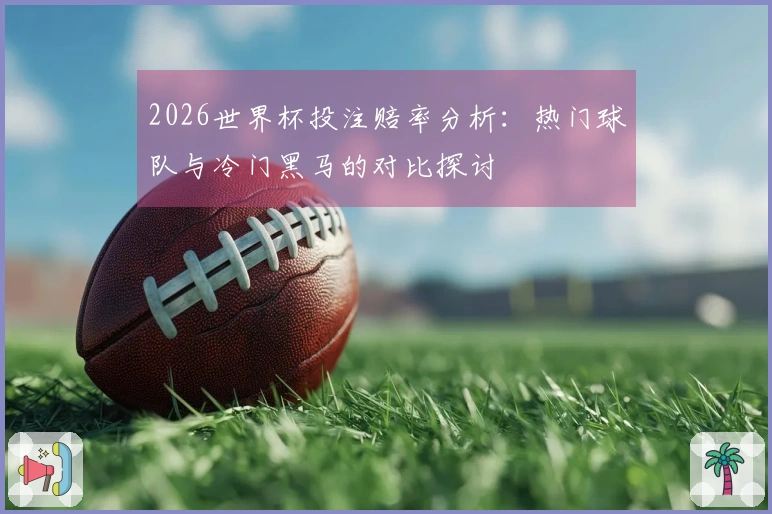 2026世界杯投注赔率分析：热门球队与冷门黑马的对比探讨