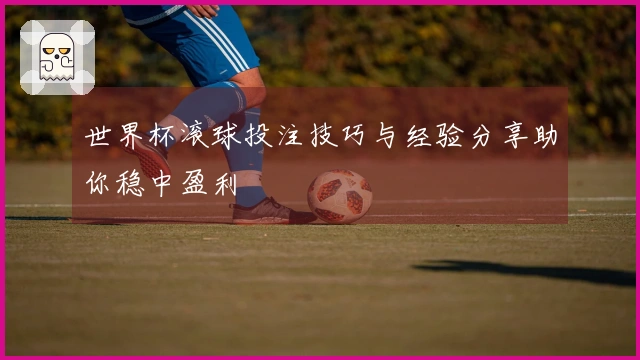 世界杯滚球投注技巧与经验分享助你稳中盈利