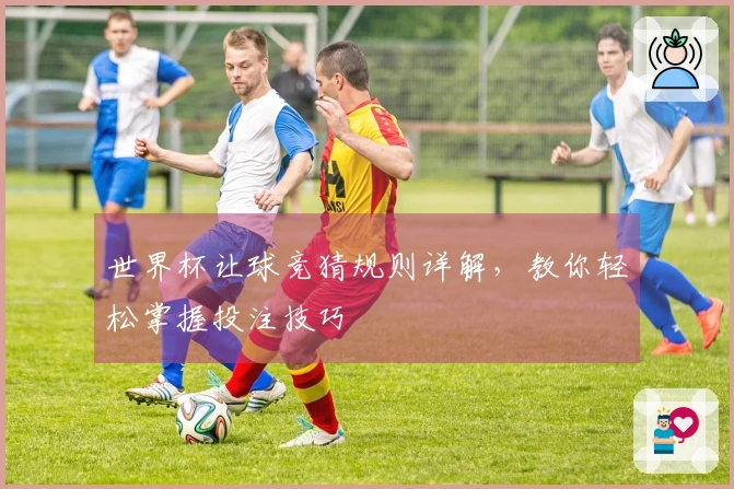 世界杯让球竞猜规则详解，教你轻松掌握投注技巧