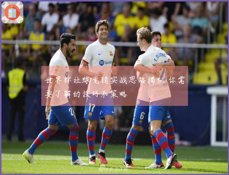 世界杯让球竞猜实战思路揭秘 你需要了解的技巧和策略