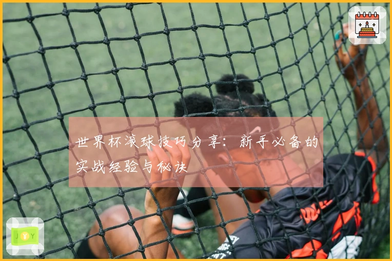 世界杯滚球技巧分享：新手必备的实战经验与秘诀