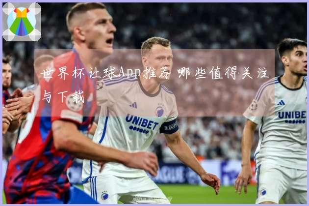 世界杯让球App推荐 哪些值得关注与下载