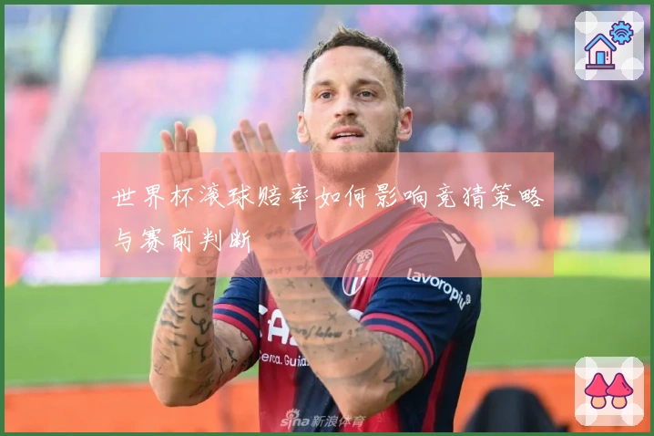 世界杯滚球赔率如何影响竞猜策略与赛前判断