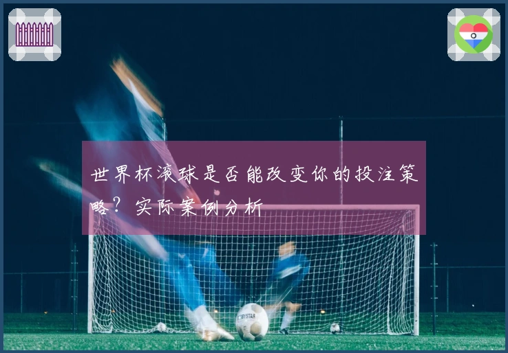 世界杯滚球是否能改变你的投注策略？实际案例分析