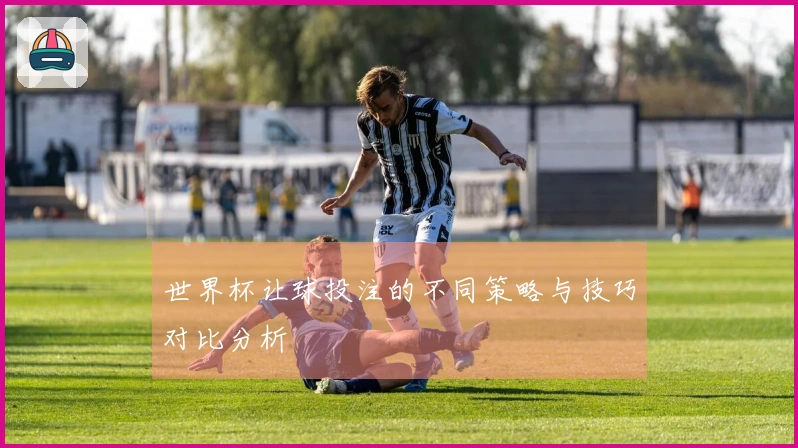 世界杯让球投注的不同策略与技巧对比分析