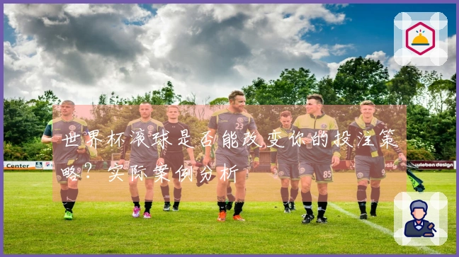 世界杯滚球是否能改变你的投注策略？实际案例分析