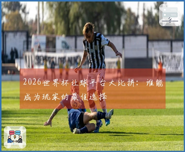 2026世界杯让球平台大比拼：谁能成为玩家的最佳选择