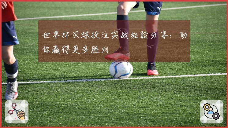 世界杯买球投注实战经验分享，助你赢得更多胜利