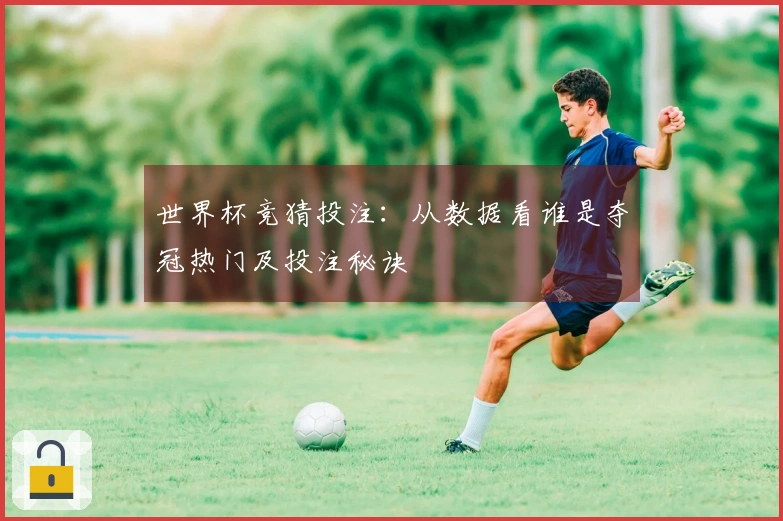 世界杯竞猜投注：从数据看谁是夺冠热门及投注秘诀