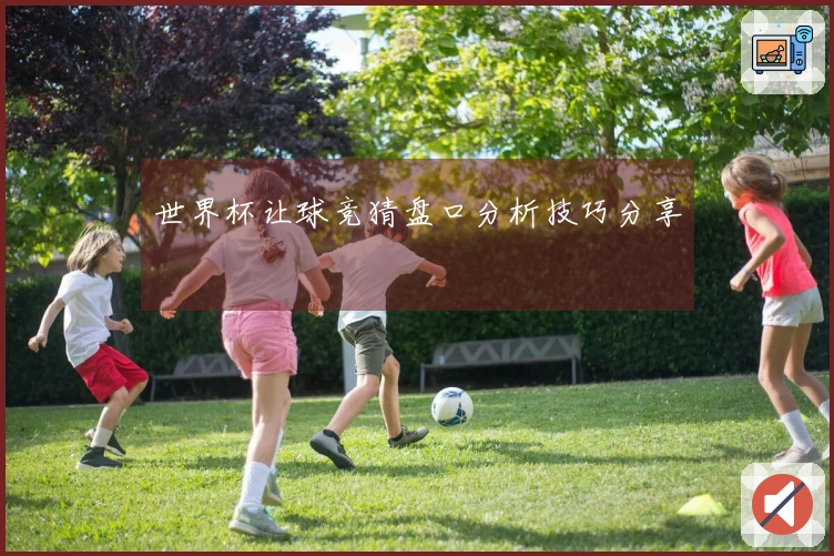 世界杯让球竞猜盘口分析技巧分享