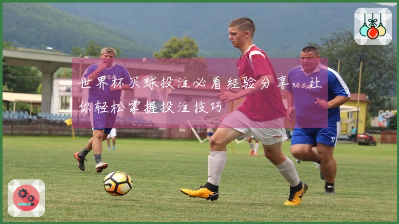 世界杯买球投注必看经验分享，让你轻松掌握投注技巧