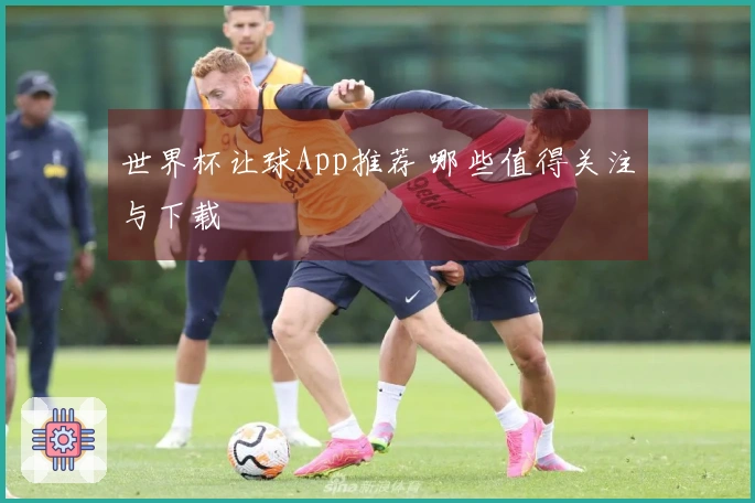 世界杯让球App推荐 哪些值得关注与下载