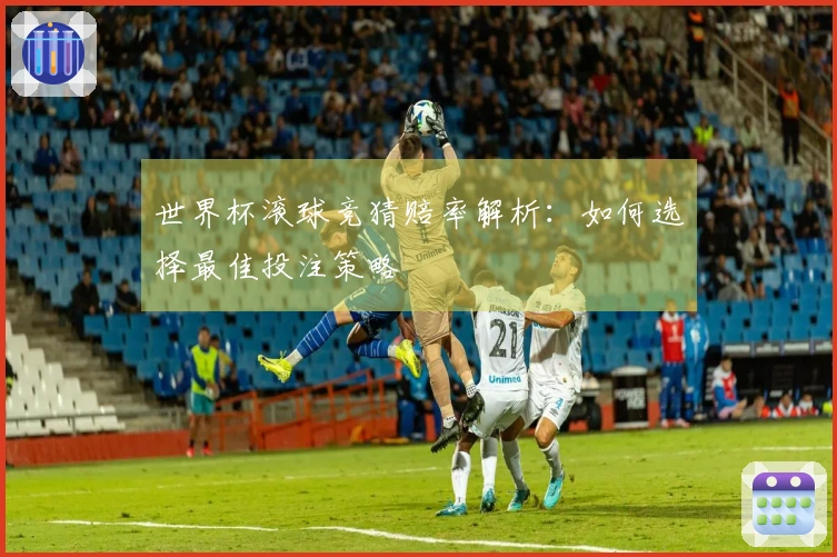 世界杯滚球竞猜赔率解析：如何选择最佳投注策略
