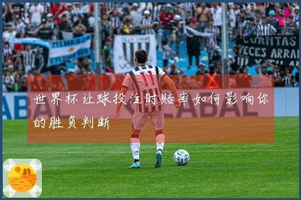 世界杯让球投注时赔率如何影响你的胜负判断
