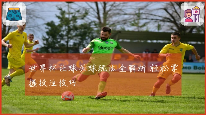 世界杯让球买球玩法全解析 轻松掌握投注技巧