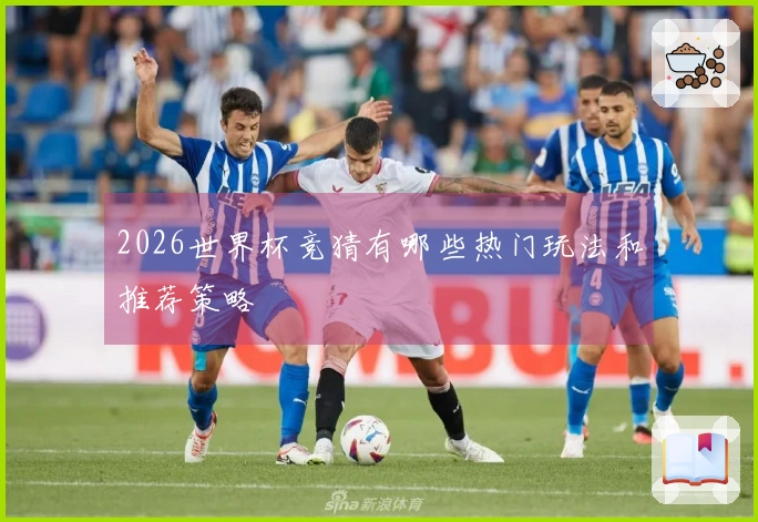 2026世界杯竞猜有哪些热门玩法和推荐策略