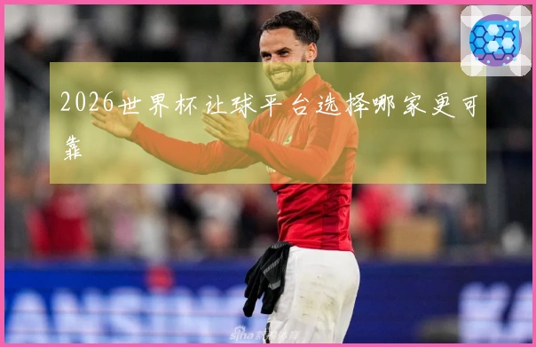 2026世界杯让球平台选择哪家更可靠