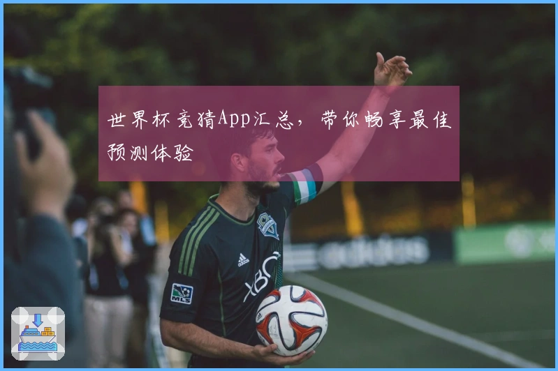 世界杯竞猜App汇总，带你畅享最佳预测体验