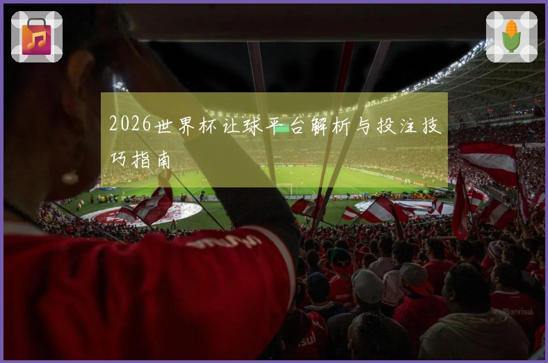 2026世界杯让球平台解析与投注技巧指南