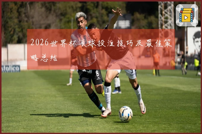 2026世界杯滚球投注技巧及最佳策略总结