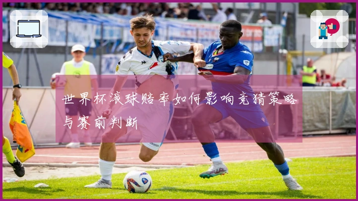 世界杯滚球赔率如何影响竞猜策略与赛前判断