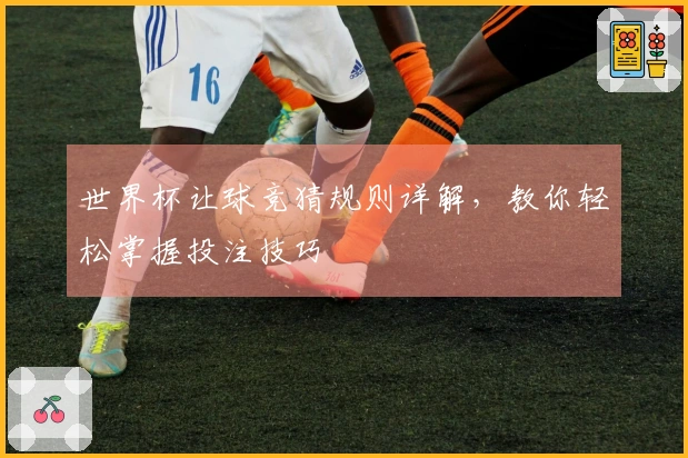 世界杯让球竞猜规则详解，教你轻松掌握投注技巧