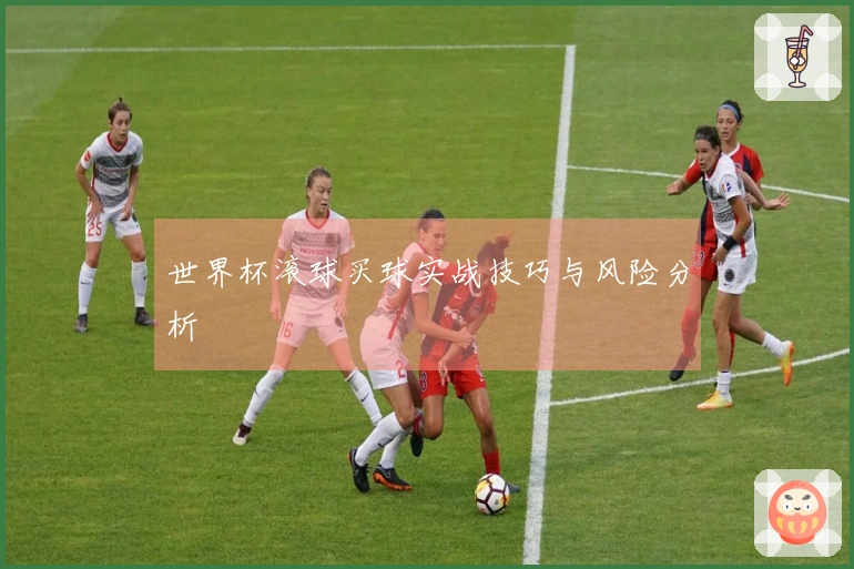 世界杯滚球买球实战技巧与风险分析