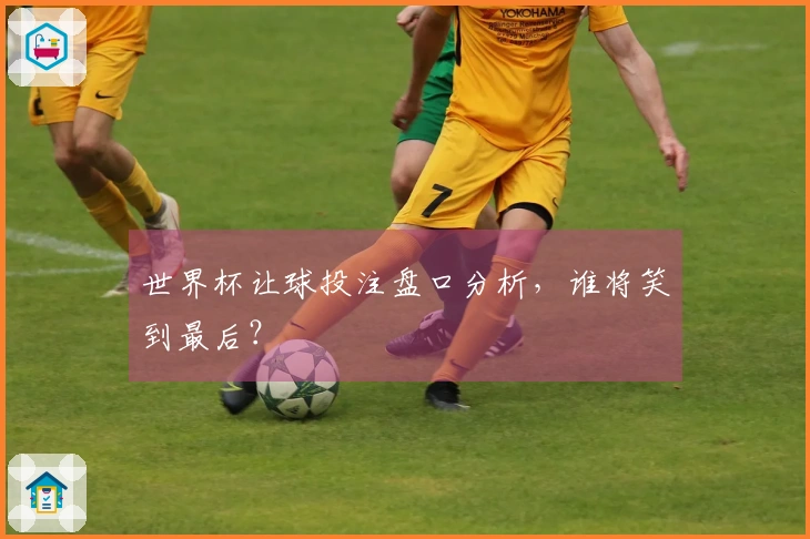 世界杯让球投注盘口分析，谁将笑到最后？