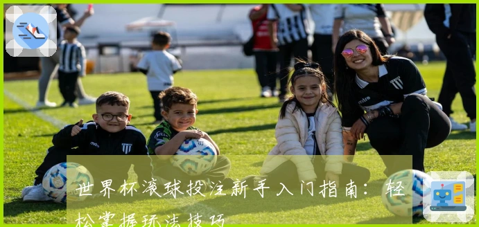 世界杯滚球投注新手入门指南：轻松掌握玩法技巧