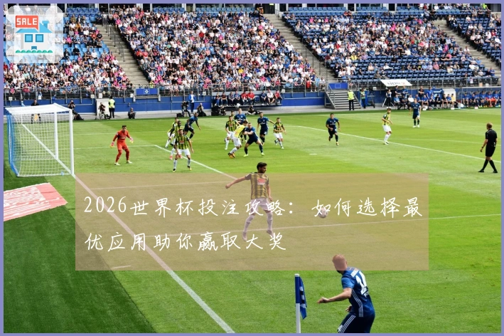 2026世界杯投注攻略：如何选择最优应用助你赢取大奖