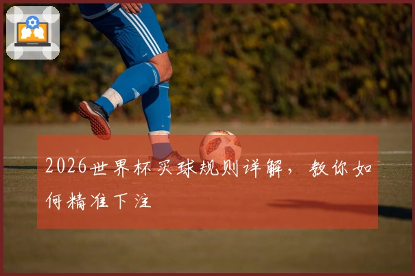 2026世界杯买球规则详解，教你如何精准下注