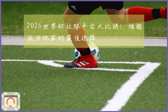 2026世界杯让球平台大比拼：谁能成为玩家的最佳选择