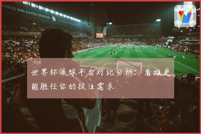 世界杯滚球平台对比分析：看谁更能胜任你的投注需求