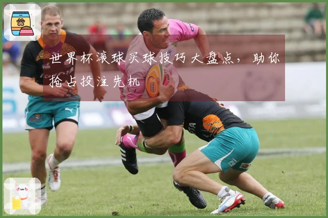 世界杯滚球买球技巧大盘点，助你抢占投注先机