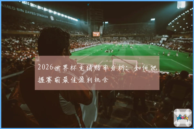 2026世界杯竞猜赔率分析：如何把握赛前最佳盈利机会