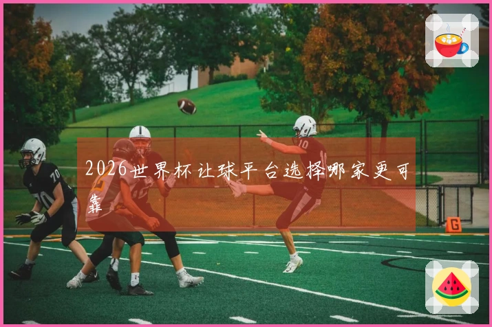 2026世界杯让球平台选择哪家更可靠
