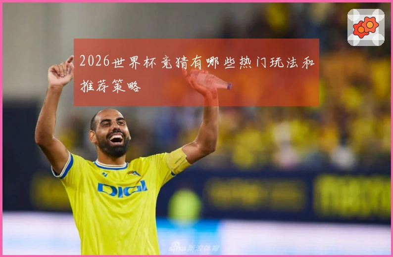 2026世界杯竞猜有哪些热门玩法和推荐策略