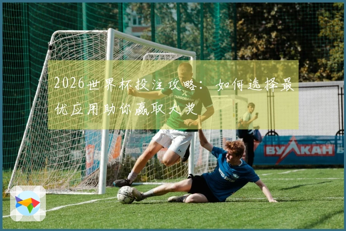 2026世界杯投注攻略：如何选择最优应用助你赢取大奖