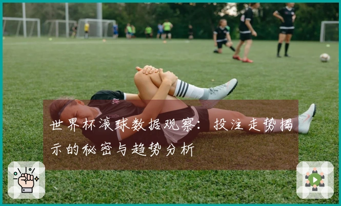 世界杯滚球数据观察：投注走势揭示的秘密与趋势分析